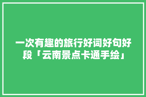 一次有趣的旅行好词好句好段「云南景点卡通手绘」 一次有趣的旅行好词好句好段「云南景点卡通手绘」 健康母婴