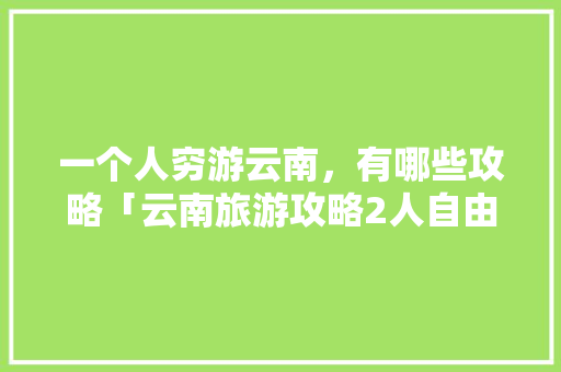一个人穷游云南，有哪些攻略「云南旅游攻略2人自由行多少钱」 一个人穷游云南，有哪些攻略「云南旅游攻略2人自由行多少钱」 手机电脑