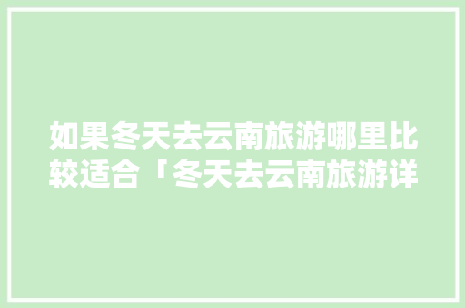 如果冬天去云南旅游哪里比较适合「冬天去云南旅游详细攻略图」 如果冬天去云南旅游哪里比较适合「冬天去云南旅游详细攻略图」 手机电脑
