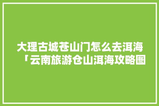 大理古城苍山门怎么去洱海「云南旅游仓山洱海攻略图片」 大理古城苍山门怎么去洱海「云南旅游仓山洱海攻略图片」 手机电脑