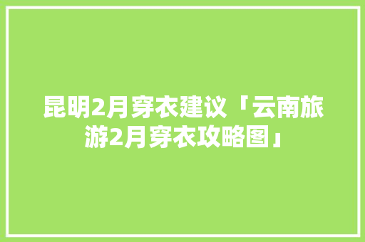 昆明2月穿衣建议「云南旅游2月穿衣攻略图」 昆明2月穿衣建议「云南旅游2月穿衣攻略图」 时尚穿搭