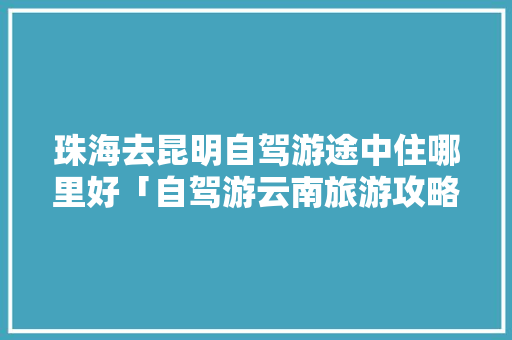 珠海去昆明自驾游途中住哪里好「自驾游云南旅游攻略及费用2020」 珠海去昆明自驾游途中住哪里好「自驾游云南旅游攻略及费用2020」 健康母婴