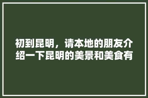 初到昆明，请本地的朋友介绍一下昆明的美景和美食有哪些，在这里呆10天时间「云南旅游天堂」 初到昆明，请本地的朋友介绍一下昆明的美景和美食有哪些，在这里呆10天时间「云南旅游天堂」 手机电脑