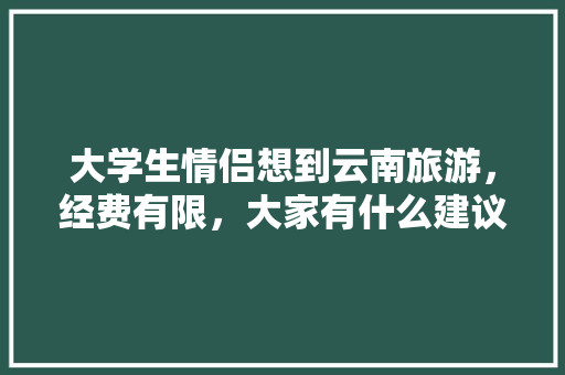 大学生情侣想到云南旅游，经费有限，大家有什么建议「情侣去云南旅游攻略」 大学生情侣想到云南旅游，经费有限，大家有什么建议「情侣去云南旅游攻略」 时尚穿搭