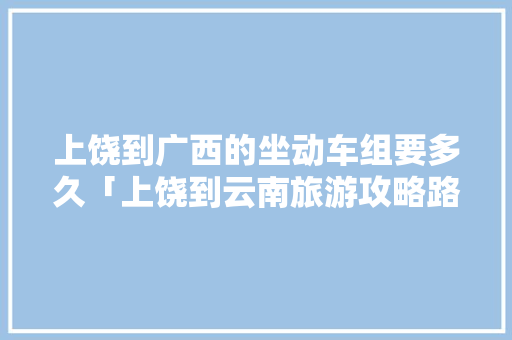 上饶到广西的坐动车组要多久「上饶到云南旅游攻略路线」 上饶到广西的坐动车组要多久「上饶到云南旅游攻略路线」 时尚穿搭