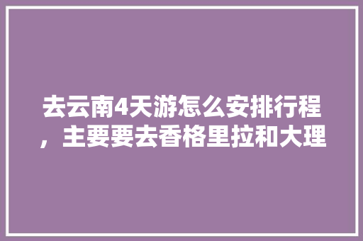 去云南4天游怎么安排行程，主要要去香格里拉和大理。谢谢「云南旅游攻略4日游报价表」 去云南4天游怎么安排行程，主要要去香格里拉和大理。谢谢「云南旅游攻略4日游报价表」 旅游攻略