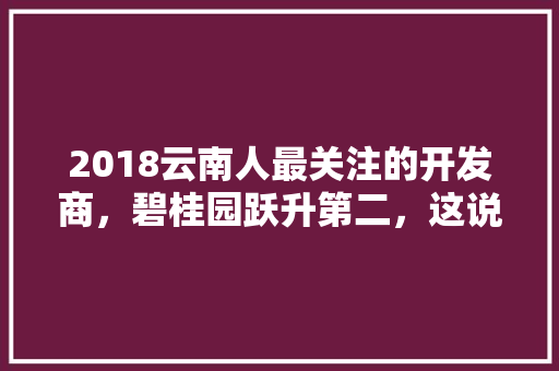 2018云南人最关注的开发商，碧桂园跃升第二，这说明了什么「碧桂园在云南」 2018云南人最关注的开发商，碧桂园跃升第二，这说明了什么「碧桂园在云南」 美食菜谱