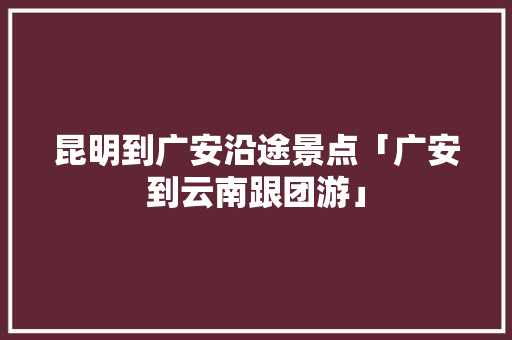昆明到广安沿途景点「广安到云南跟团游」 昆明到广安沿途景点「广安到云南跟团游」 汽车常识