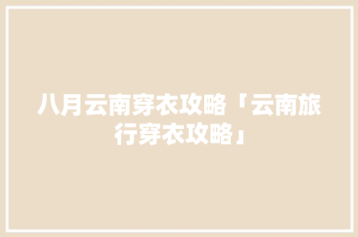 八月云南穿衣攻略「云南旅行穿衣攻略」 八月云南穿衣攻略「云南旅行穿衣攻略」 美食菜谱