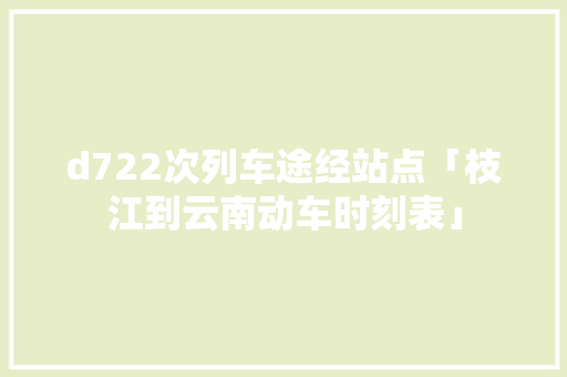 d722次列车途经站点「枝江到云南动车时刻表」 d722次列车途经站点「枝江到云南动车时刻表」 美食菜谱