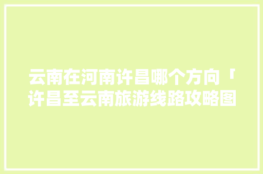 云南在河南许昌哪个方向「许昌至云南旅游线路攻略图」 云南在河南许昌哪个方向「许昌至云南旅游线路攻略图」 汽车常识