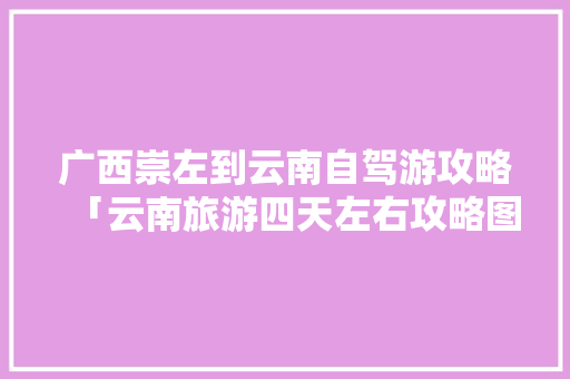 广西崇左到云南自驾游攻略「云南旅游四天左右攻略图片」 广西崇左到云南自驾游攻略「云南旅游四天左右攻略图片」 手机电脑