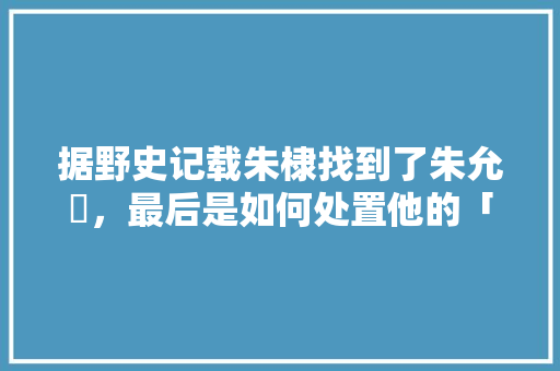 据野史记载朱棣找到了朱允炆，最后是如何处置他的「汝南去云南旅游攻略图文大全」 据野史记载朱棣找到了朱允炆，最后是如何处置他的「汝南去云南旅游攻略图文大全」 时尚穿搭