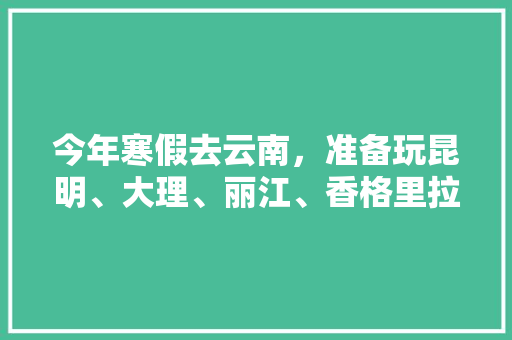 今年寒假去云南，准备玩昆明、大理、丽江、香格里拉，7天左右，有什么好的攻略和建议吗？梅里雪山会封山吗「二月末云南旅游攻略图」 今年寒假去云南，准备玩昆明、大理、丽江、香格里拉，7天左右，有什么好的攻略和建议吗？梅里雪山会封山吗「二月末云南旅游攻略图」 旅游攻略