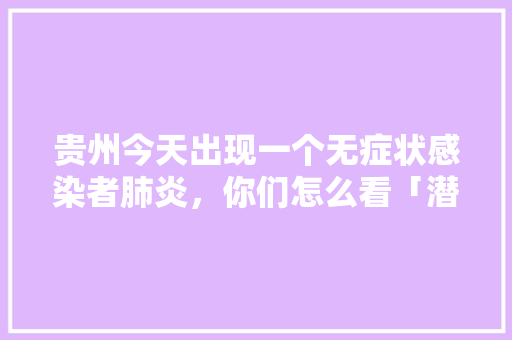 贵州今天出现一个无症状感染者肺炎，你们怎么看「潜江到云南旅游」 贵州今天出现一个无症状感染者肺炎，你们怎么看「潜江到云南旅游」 健康母婴