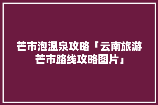 芒市泡温泉攻略「云南旅游芒市路线攻略图片」 芒市泡温泉攻略「云南旅游芒市路线攻略图片」 汽车常识