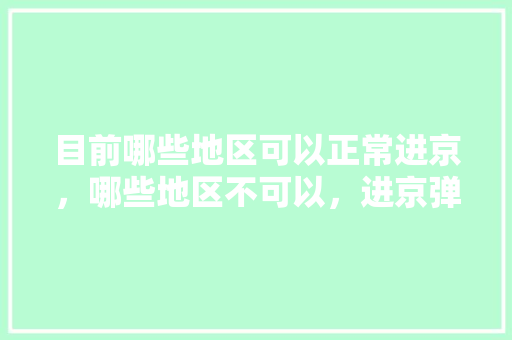 目前哪些地区可以正常进京，哪些地区不可以，进京弹窗呢「太康到云南旅游路线攻略图」 目前哪些地区可以正常进京，哪些地区不可以，进京弹窗呢「太康到云南旅游路线攻略图」 教育法律
