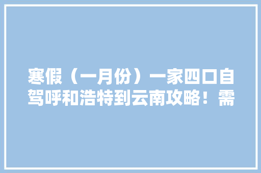 寒假（一月份）一家四口自驾呼和浩特到云南攻略！需要注意的事项，推荐景点和大概费用「呼和浩特到云南自驾」 寒假（一月份）一家四口自驾呼和浩特到云南攻略！需要注意的事项，推荐景点和大概费用「呼和浩特到云南自驾」 汽车常识