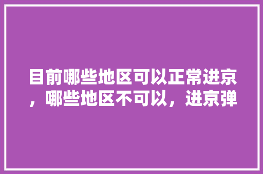 目前哪些地区可以正常进京，哪些地区不可以，进京弹窗呢「盘锦到云南旅游景点攻略路线」 目前哪些地区可以正常进京，哪些地区不可以，进京弹窗呢「盘锦到云南旅游景点攻略路线」 美食菜谱