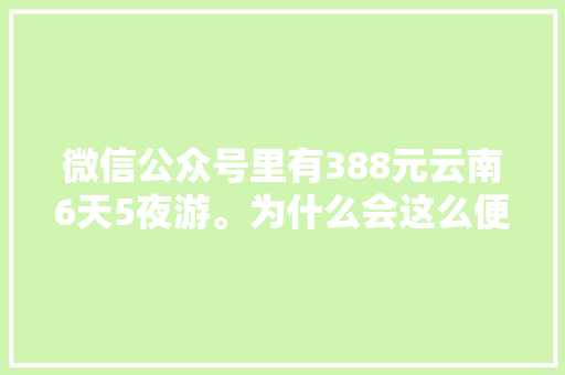 微信公众号里有388元云南6天5夜游。为什么会这么便宜「云南旅游景点自费攻略图」 微信公众号里有388元云南6天5夜游。为什么会这么便宜「云南旅游景点自费攻略图」 手机电脑