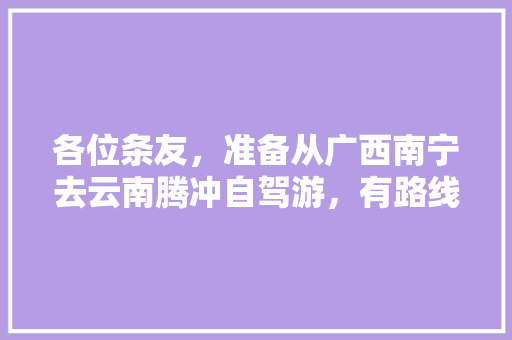 各位条友，准备从广西南宁去云南腾冲自驾游，有路线攻略可以推荐吗「南宁到云南旅游攻略7月份」 各位条友，准备从广西南宁去云南腾冲自驾游，有路线攻略可以推荐吗「南宁到云南旅游攻略7月份」 健康母婴