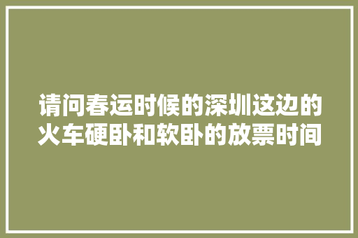请问春运时候的深圳这边的火车硬卧和软卧的放票时间「深圳去云南旅游攻略卧铺多少钱」 请问春运时候的深圳这边的火车硬卧和软卧的放票时间「深圳去云南旅游攻略卧铺多少钱」 美食菜谱