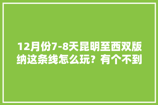 12月份7-8天昆明至西双版纳这条线怎么玩？有个不到一岁的宝宝 ，求大神推荐「带娃去云南旅游攻略图片」 12月份7-8天昆明至西双版纳这条线怎么玩？有个不到一岁的宝宝 ，求大神推荐「带娃去云南旅游攻略图片」 健康母婴