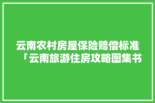 云南农村房屋保险赔偿标准「云南旅游住房攻略图集书」 云南农村房屋保险赔偿标准「云南旅游住房攻略图集书」 手机电脑