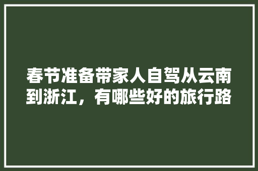 春节准备带家人自驾从云南到浙江，有哪些好的旅行路线推荐一下「杭州到云南旅游攻略四天多少钱」 春节准备带家人自驾从云南到浙江，有哪些好的旅行路线推荐一下「杭州到云南旅游攻略四天多少钱」 美食菜谱