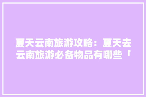 夏天云南旅游攻略：夏天去云南旅游必备物品有哪些「夏天来云南旅游攻略图片」 夏天云南旅游攻略：夏天去云南旅游必备物品有哪些「夏天来云南旅游攻略图片」 美食菜谱