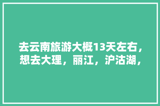 去云南旅游大概13天左右，想去大理，丽江，沪沽湖，香格里拉，西双版纳等地，求一个攻略「云南大理三天游多少钱」 去云南旅游大概13天左右，想去大理，丽江，沪沽湖，香格里拉，西双版纳等地，求一个攻略「云南大理三天游多少钱」 教育法律