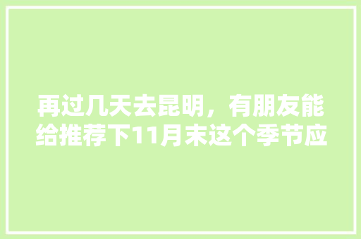 再过几天去昆明，有朋友能给推荐下11月末这个季节应该去哪里观光和美食呢「2020超实用的云南旅游攻略」 再过几天去昆明，有朋友能给推荐下11月末这个季节应该去哪里观光和美食呢「2020超实用的云南旅游攻略」 时尚穿搭