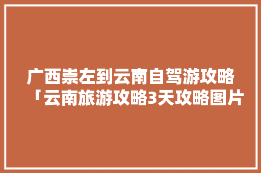 广西崇左到云南自驾游攻略「云南旅游攻略3天攻略图片」 广西崇左到云南自驾游攻略「云南旅游攻略3天攻略图片」 时尚穿搭
