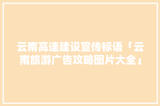 云南高速建设宣传标语「云南旅游广告攻略图片大全」 云南高速建设宣传标语「云南旅游广告攻略图片大全」 时尚穿搭
