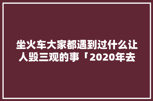坐火车大家都遇到过什么让人毁三观的事「2020年去云南旅游实用攻略」 坐火车大家都遇到过什么让人毁三观的事「2020年去云南旅游实用攻略」 时尚穿搭