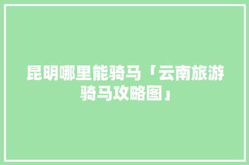 昆明哪里能骑马「云南旅游骑马攻略图」 昆明哪里能骑马「云南旅游骑马攻略图」 美食菜谱