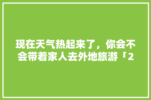 现在天气热起来了，你会不会带着家人去外地旅游「2020超实用的云南旅游攻略」 现在天气热起来了，你会不会带着家人去外地旅游「2020超实用的云南旅游攻略」 手机电脑