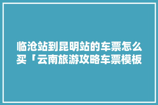 临沧站到昆明站的车票怎么买「云南旅游攻略车票模板图片」 临沧站到昆明站的车票怎么买「云南旅游攻略车票模板图片」 手机电脑