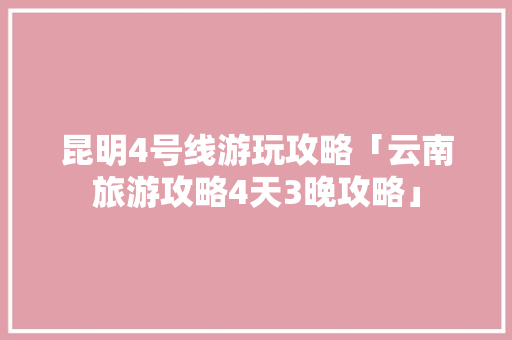 昆明4号线游玩攻略「云南旅游攻略4天3晚攻略」 昆明4号线游玩攻略「云南旅游攻略4天3晚攻略」 汽车常识