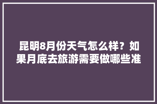 昆明8月份天气怎么样？如果月底去旅游需要做哪些准备「云南旅游8月8日攻略图片」 昆明8月份天气怎么样？如果月底去旅游需要做哪些准备「云南旅游8月8日攻略图片」 汽车常识