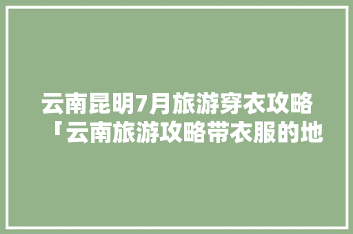 云南昆明7月旅游穿衣攻略「云南旅游攻略带衣服的地方」 云南昆明7月旅游穿衣攻略「云南旅游攻略带衣服的地方」 汽车常识
