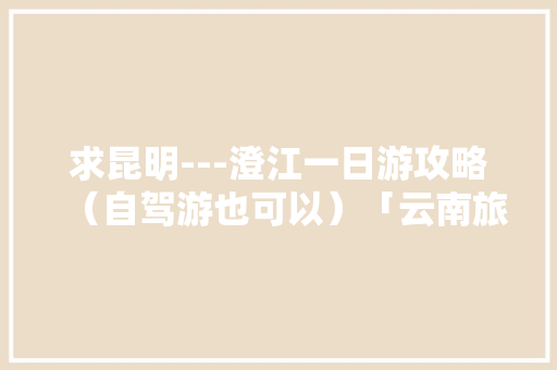 求昆明---澄江一日游攻略（自驾游也可以）「云南旅游景点一日游攻略图」 求昆明---澄江一日游攻略（自驾游也可以）「云南旅游景点一日游攻略图」 时尚穿搭