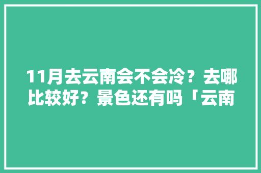 11月去云南会不会冷？去哪比较好？景色还有吗「云南旅游攻略十一月住宿推荐」 11月去云南会不会冷？去哪比较好？景色还有吗「云南旅游攻略十一月住宿推荐」 汽车常识