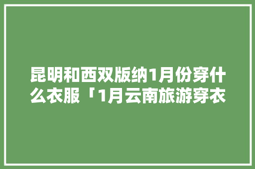 昆明和西双版纳1月份穿什么衣服「1月云南旅游穿衣指南」 昆明和西双版纳1月份穿什么衣服「1月云南旅游穿衣指南」 教育法律