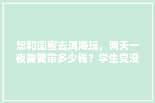 想和闺蜜去洱海玩，两天一夜需要带多少钱？学生党没多少钱，想问问看「云南旅游洱海三天游攻略图」 想和闺蜜去洱海玩，两天一夜需要带多少钱？学生党没多少钱，想问问看「云南旅游洱海三天游攻略图」 汽车常识