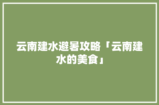 云南建水避暑攻略「云南建水的美食」 云南建水避暑攻略「云南建水的美食」 美食菜谱