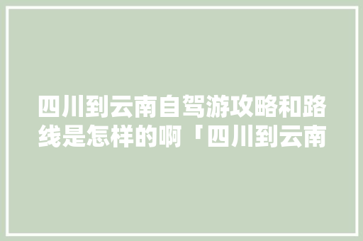 四川到云南自驾游攻略和路线是怎样的啊「四川到云南旅游攻略坐车要多久」 四川到云南自驾游攻略和路线是怎样的啊「四川到云南旅游攻略坐车要多久」 汽车常识