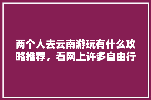 两个人去云南游玩有什么攻略推荐，看网上许多自由行旅社挺便宜，可信么「云南旅游二人攻略大全图片」 两个人去云南游玩有什么攻略推荐，看网上许多自由行旅社挺便宜，可信么「云南旅游二人攻略大全图片」 教育法律