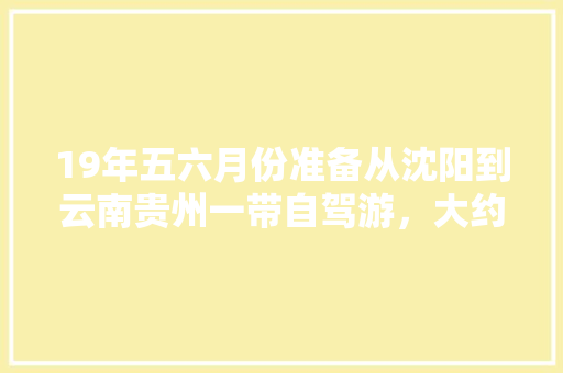 19年五六月份准备从沈阳到云南贵州一带自驾游，大约两个月的时间，怎么规划旅游线路「阳泉去云南旅游攻略路线」 19年五六月份准备从沈阳到云南贵州一带自驾游，大约两个月的时间，怎么规划旅游线路「阳泉去云南旅游攻略路线」 手机电脑