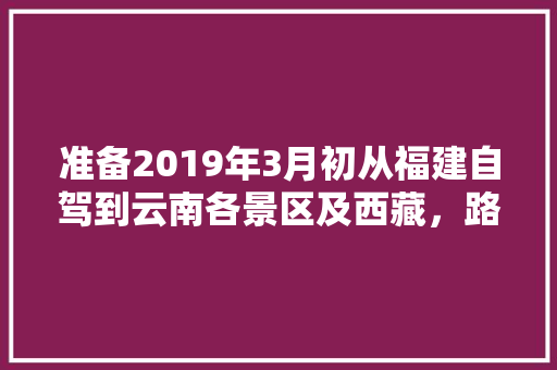 准备2019年3月初从福建自驾到云南各景区及西藏，路线应该怎么规划「福建10天自由行攻略」 准备2019年3月初从福建自驾到云南各景区及西藏，路线应该怎么规划「福建10天自由行攻略」 健康母婴